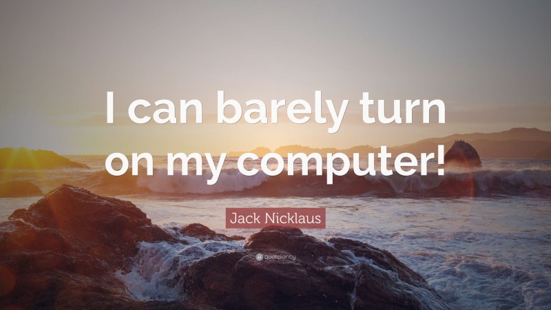 Jack Nicklaus Quote: “I can barely turn on my computer!”