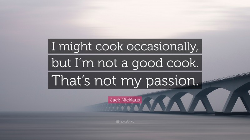 Jack Nicklaus Quote: “I might cook occasionally, but I’m not a good cook. That’s not my passion.”