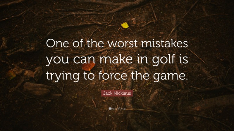 Jack Nicklaus Quote: “One of the worst mistakes you can make in golf is trying to force the game.”
