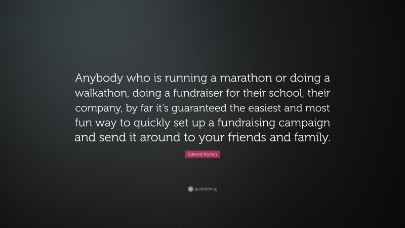 Edward Norton Quote: “Anybody who is running a marathon or doing a walkathon, doing a fundraiser for their school, their company, by far it’s guaranteed the easiest and most fun way to quickly set up a fundraising campaign and send it around to your friends and family.”
