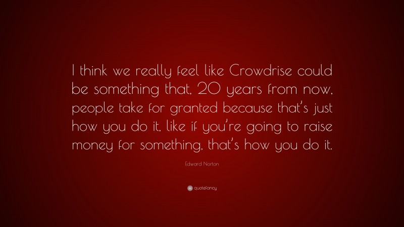 Edward Norton Quote: “I think we really feel like Crowdrise could be something that, 20 years from now, people take for granted because that’s just how you do it, like if you’re going to raise money for something, that’s how you do it.”