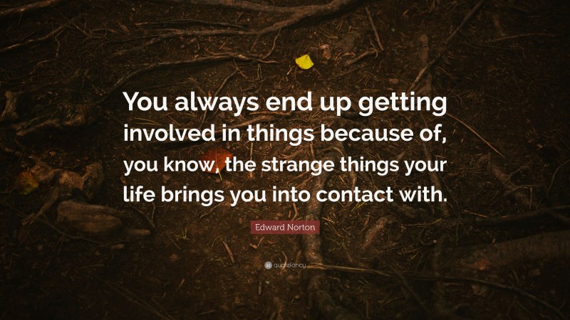 Edward Norton Quote: “You always end up getting involved in things because of, you know, the strange things your life brings you into contact with.”