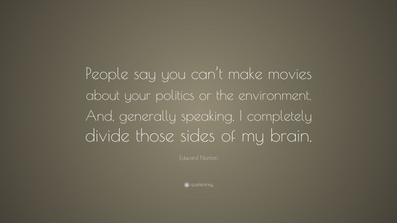 Edward Norton Quote: “People say you can’t make movies about your politics or the environment. And, generally speaking, I completely divide those sides of my brain.”
