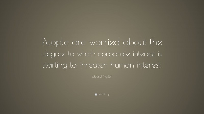 Edward Norton Quote: “People are worried about the degree to which corporate interest is starting to threaten human interest.”