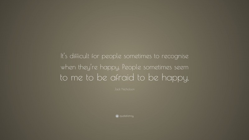 Jack Nicholson Quote: “It’s difficult for people sometimes to recognise when they’re happy. People sometimes seem to me to be afraid to be happy.”