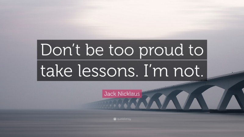 Jack Nicklaus Quote: “Don’t be too proud to take lessons. I’m not.”