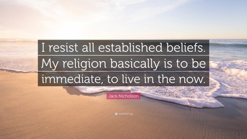 Jack Nicholson Quote: “I resist all established beliefs. My religion basically is to be immediate, to live in the now.”