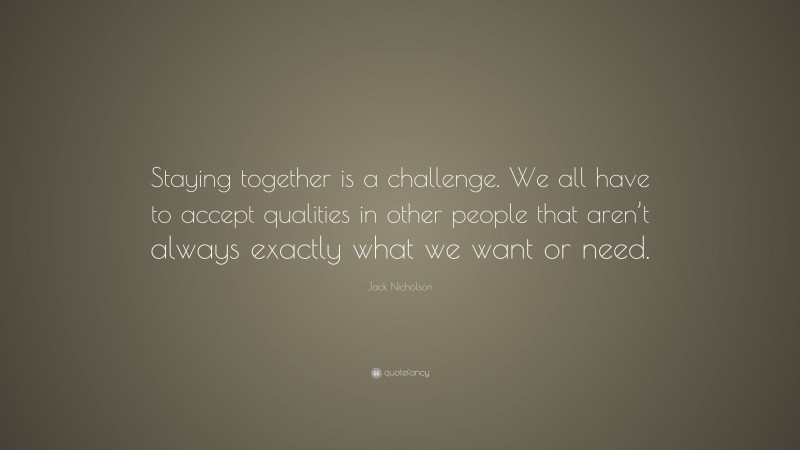Jack Nicholson Quote: “Staying together is a challenge. We all have to accept qualities in other people that aren’t always exactly what we want or need.”