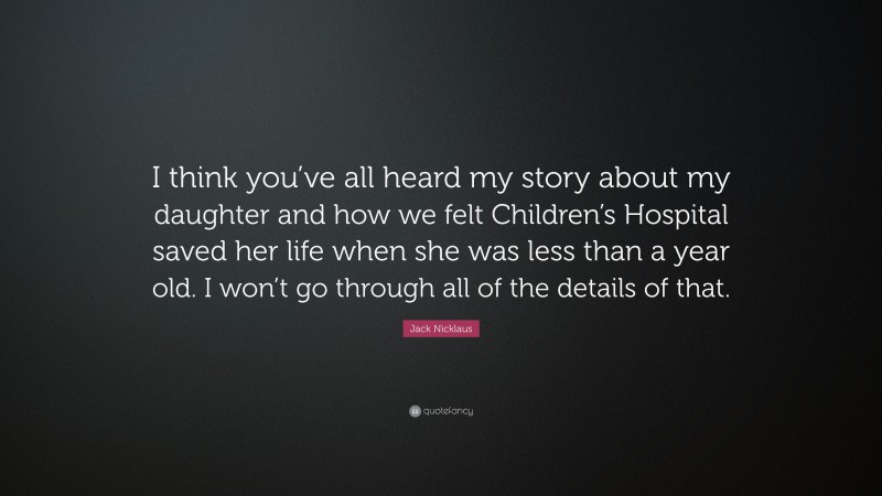 Jack Nicklaus Quote: “I think you’ve all heard my story about my daughter and how we felt Children’s Hospital saved her life when she was less than a year old. I won’t go through all of the details of that.”