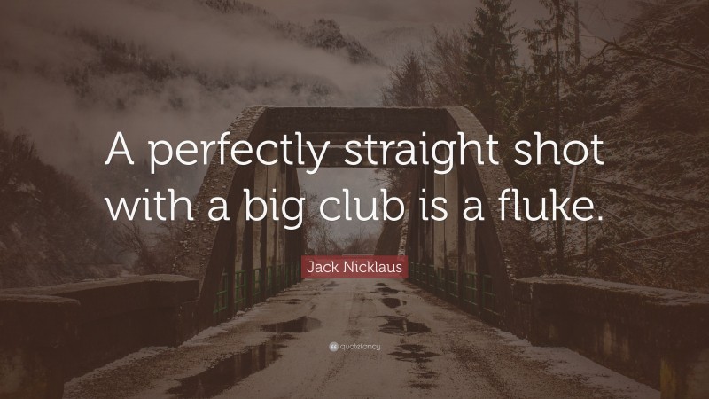 Jack Nicklaus Quote: “A perfectly straight shot with a big club is a fluke.”
