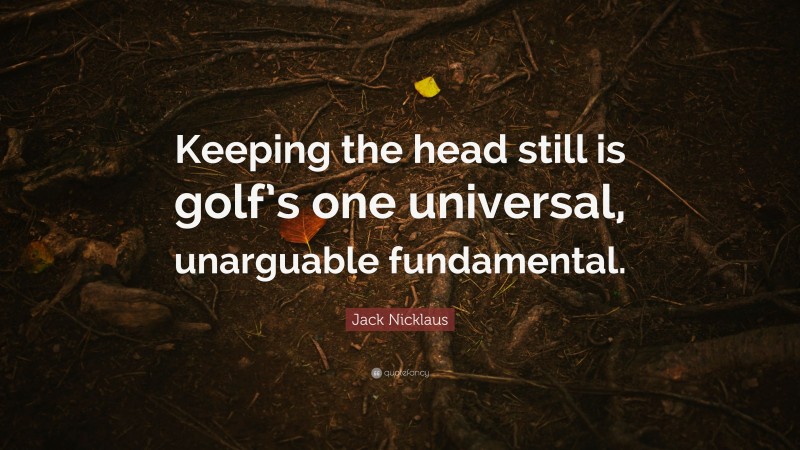 Jack Nicklaus Quote: “Keeping the head still is golf’s one universal, unarguable fundamental.”