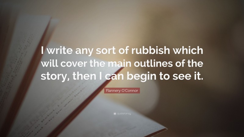 Flannery O'Connor Quote: “I write any sort of rubbish which will cover the main outlines of the story, then I can begin to see it.”