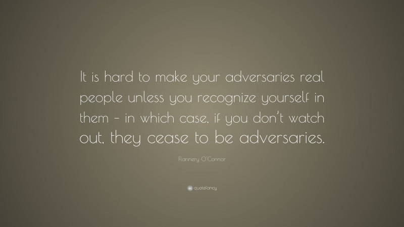 Flannery O'Connor Quote: “It is hard to make your adversaries real people unless you recognize yourself in them – in which case, if you don’t watch out, they cease to be adversaries.”