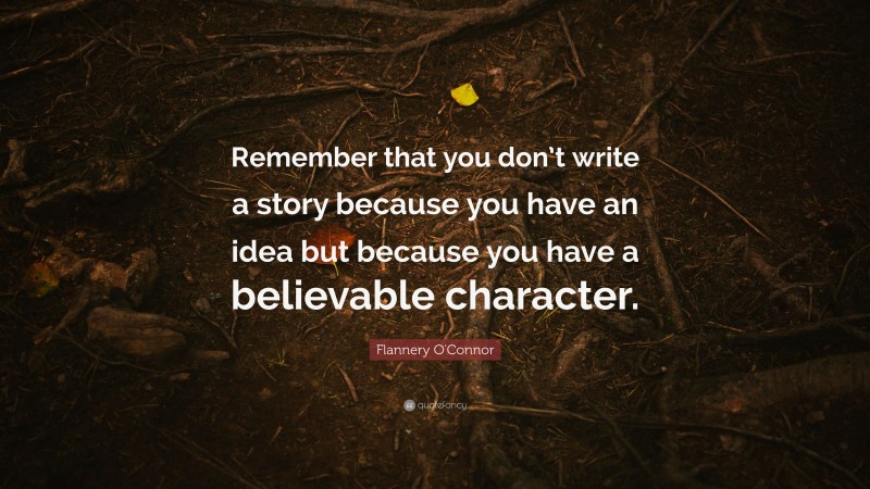Flannery O'Connor Quote: “Remember that you don’t write a story because you have an idea but because you have a believable character.”