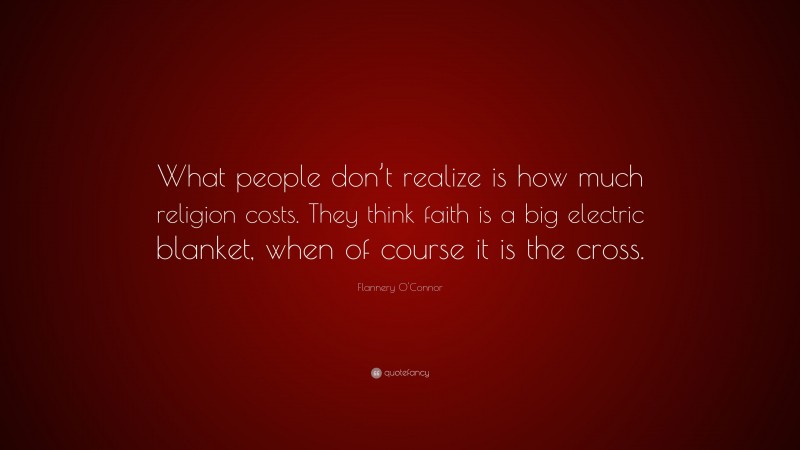 Flannery O'Connor Quote: “What people don’t realize is how much religion costs. They think faith is a big electric blanket, when of course it is the cross.”