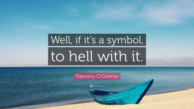 Flannery O'Connor Quote: “Well, if it’s a symbol, to hell with it.”