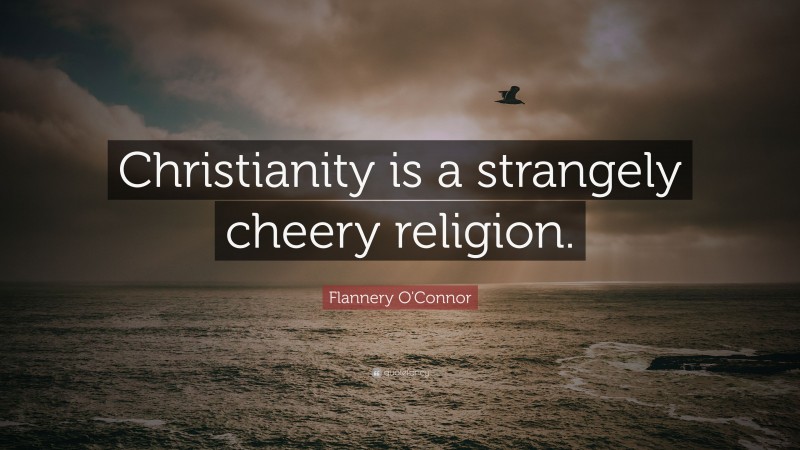 Flannery O'Connor Quote: “Christianity is a strangely cheery religion.”
