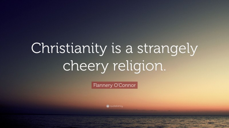 Flannery O'Connor Quote: “Christianity is a strangely cheery religion.”