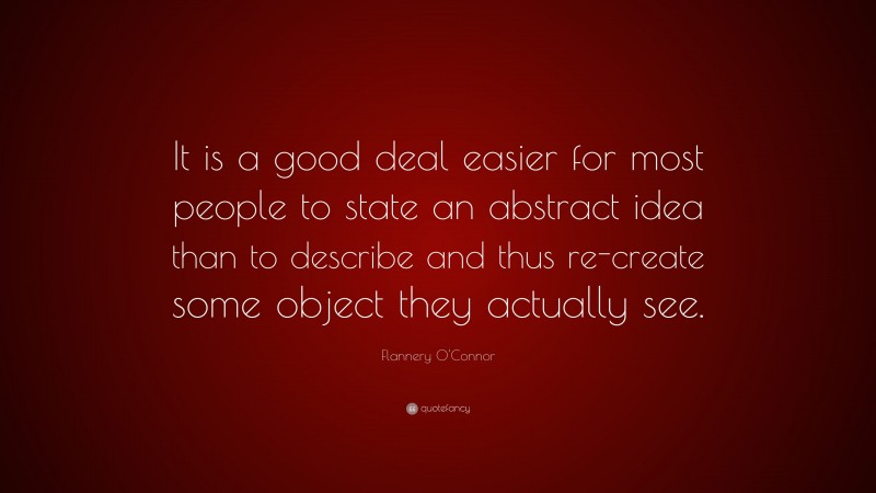 Flannery O'Connor Quote: “It is a good deal easier for most people to state an abstract idea than to describe and thus re-create some object they actually see.”