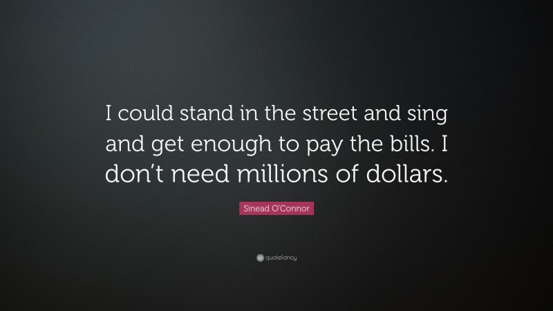 Sinead O'Connor Quote: “I could stand in the street and sing and get enough to pay the bills. I don’t need millions of dollars.”