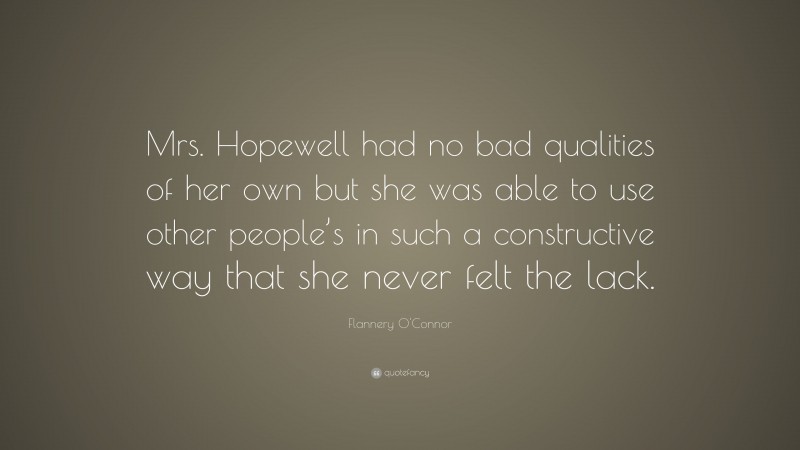 Flannery O'Connor Quote: “Mrs. Hopewell had no bad qualities of her own but she was able to use other people’s in such a constructive way that she never felt the lack.”