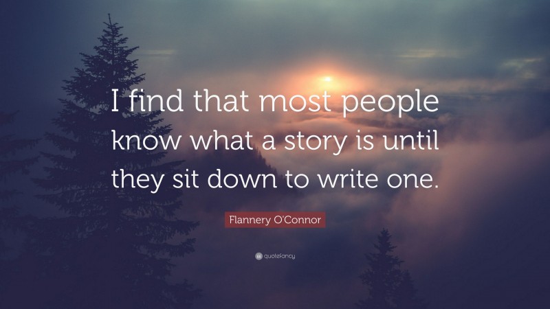 Flannery O'Connor Quote: “I find that most people know what a story is until they sit down to write one.”