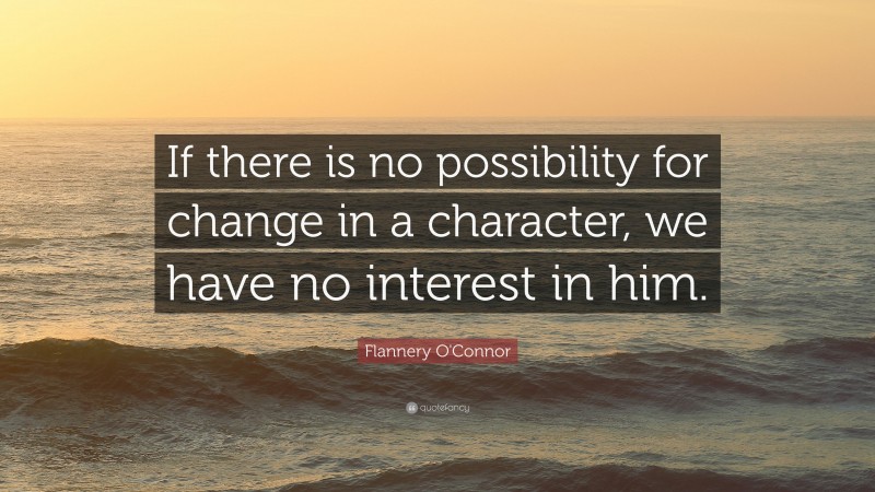 Flannery O'Connor Quote: “If there is no possibility for change in a character, we have no interest in him.”