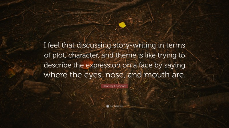 Flannery O'Connor Quote: “I feel that discussing story-writing in terms of plot, character, and theme is like trying to describe the expression on a face by saying where the eyes, nose, and mouth are.”