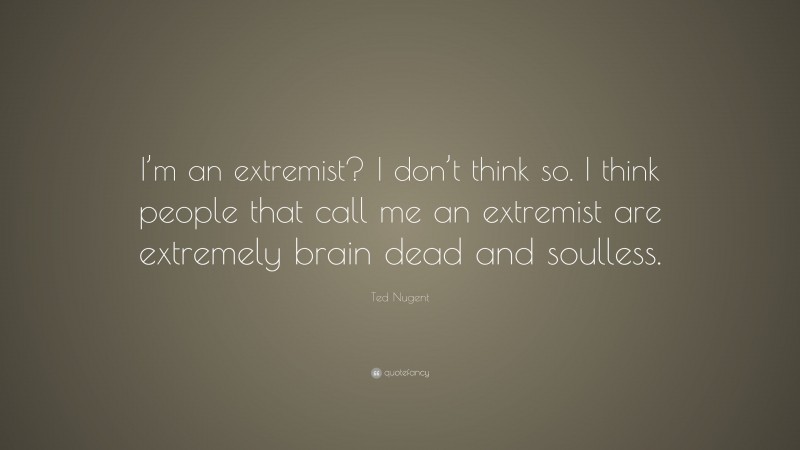 Ted Nugent Quote: “I’m an extremist? I don’t think so. I think people that call me an extremist are extremely brain dead and soulless.”