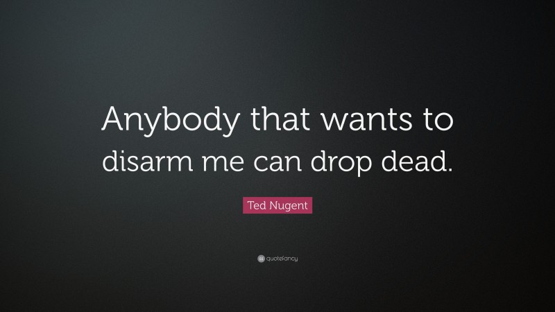Ted Nugent Quote: “Anybody that wants to disarm me can drop dead.”