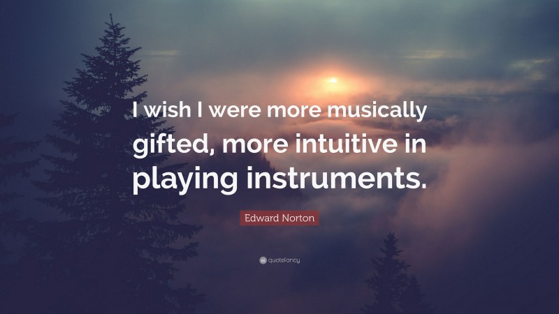 Edward Norton Quote: “I wish I were more musically gifted, more intuitive in playing instruments.”