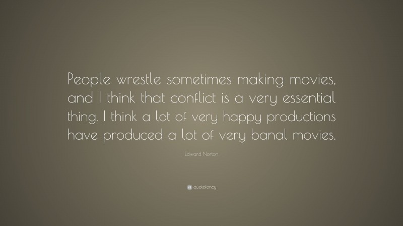 Edward Norton Quote: “People wrestle sometimes making movies, and I think that conflict is a very essential thing. I think a lot of very happy productions have produced a lot of very banal movies.”