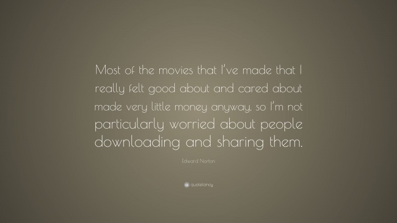 Edward Norton Quote: “Most of the movies that I’ve made that I really felt good about and cared about made very little money anyway, so I’m not particularly worried about people downloading and sharing them.”