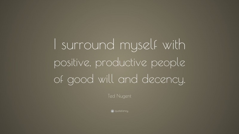 Ted Nugent Quote: “I surround myself with positive, productive people of good will and decency.”