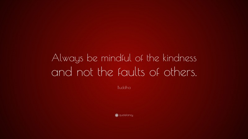 Buddha Quote: “Always be mindful of the kindness and not the faults of others.”