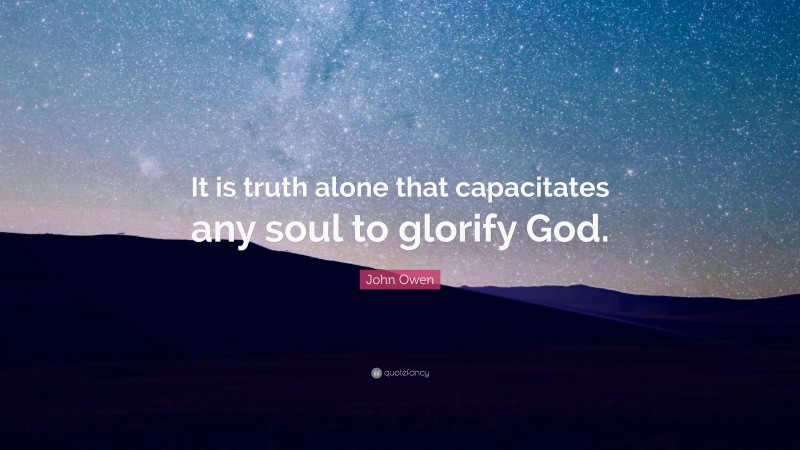 John Owen Quote: “It is truth alone that capacitates any soul to glorify God.”