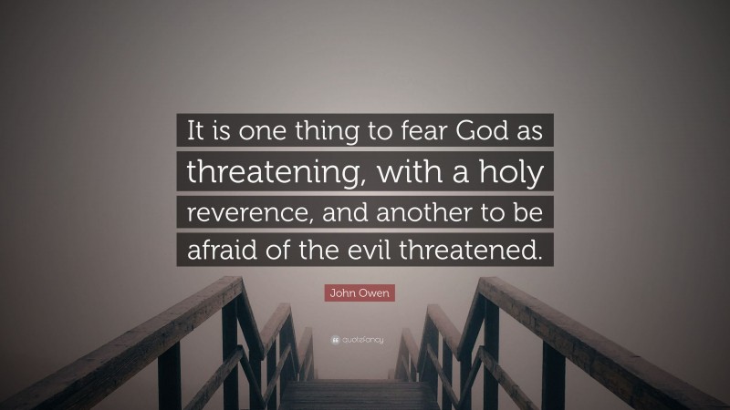 John Owen Quote: “It is one thing to fear God as threatening, with a holy reverence, and another to be afraid of the evil threatened.”
