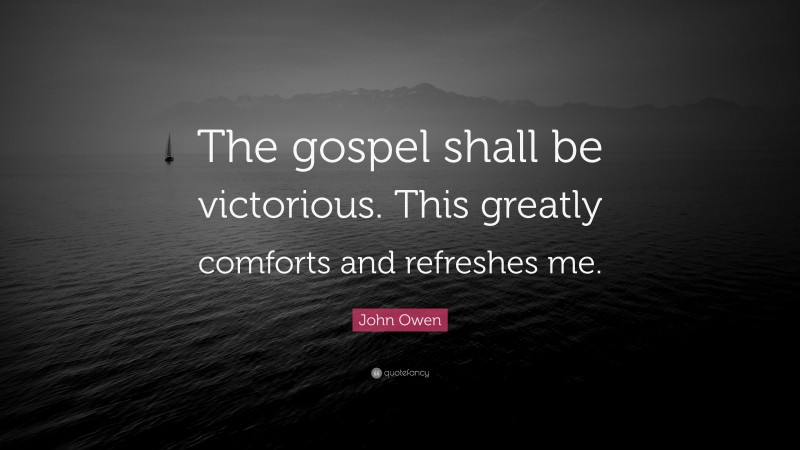 John Owen Quote: “The gospel shall be victorious. This greatly comforts and refreshes me.”