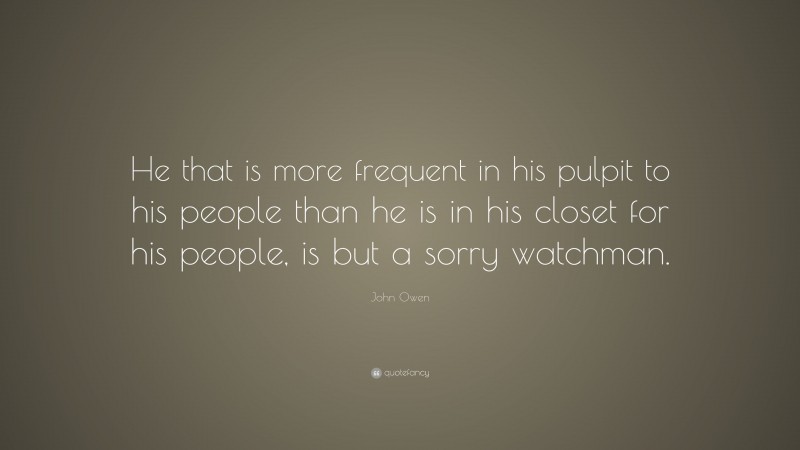 John Owen Quote: “He that is more frequent in his pulpit to his people than he is in his closet for his people, is but a sorry watchman.”