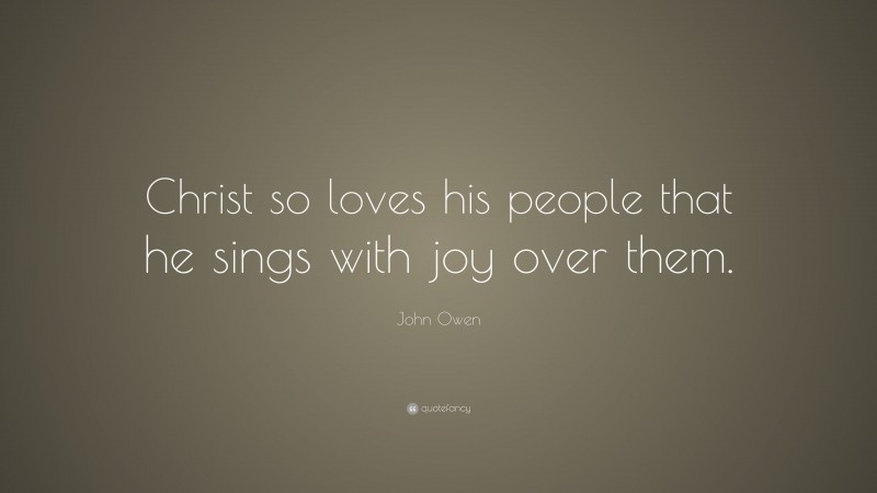 John Owen Quote: “Christ so loves his people that he sings with joy over them.”