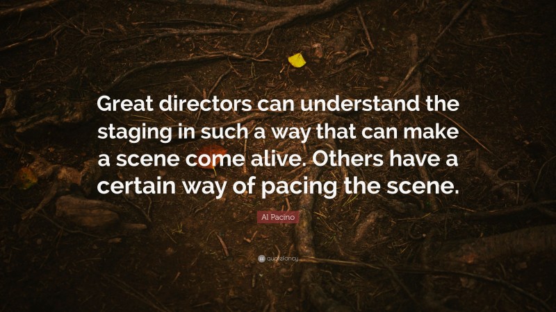 Al Pacino Quote: “Great directors can understand the staging in such a way that can make a scene come alive. Others have a certain way of pacing the scene.”