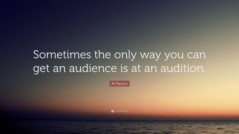 Al Pacino Quote: “Sometimes the only way you can get an audience is at an audition.”