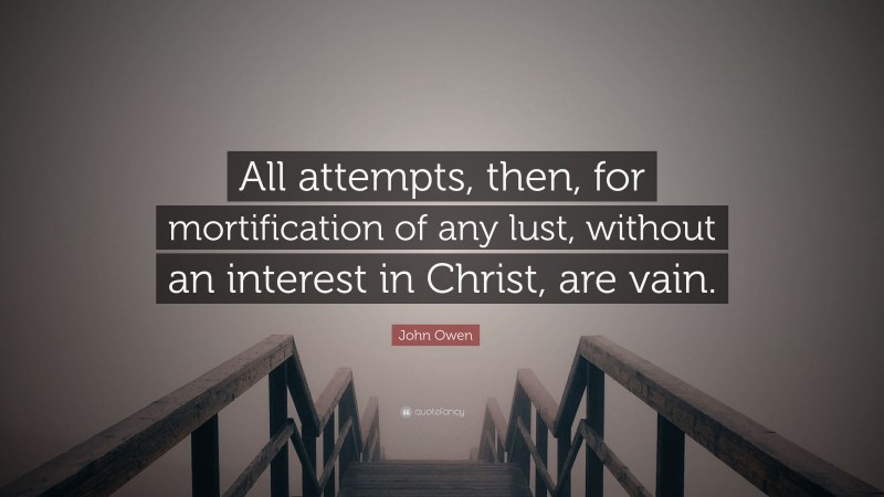 John Owen Quote: “All attempts, then, for mortification of any lust, without an interest in Christ, are vain.”