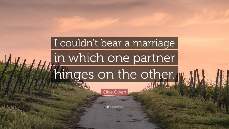 Clive Owen Quote: “I couldn’t bear a marriage in which one partner hinges on the other.”