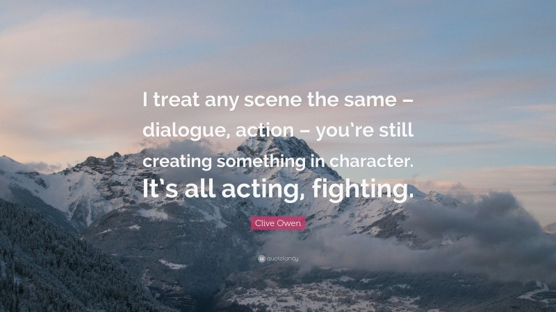 Clive Owen Quote: “I treat any scene the same – dialogue, action – you’re still creating something in character. It’s all acting, fighting.”