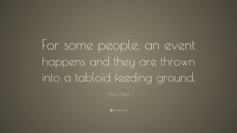 Clive Owen Quote: “For some people, an event happens and they are thrown into a tabloid feeding ground.”