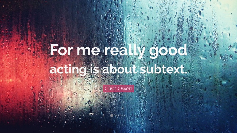 Clive Owen Quote: “For me really good acting is about subtext.”