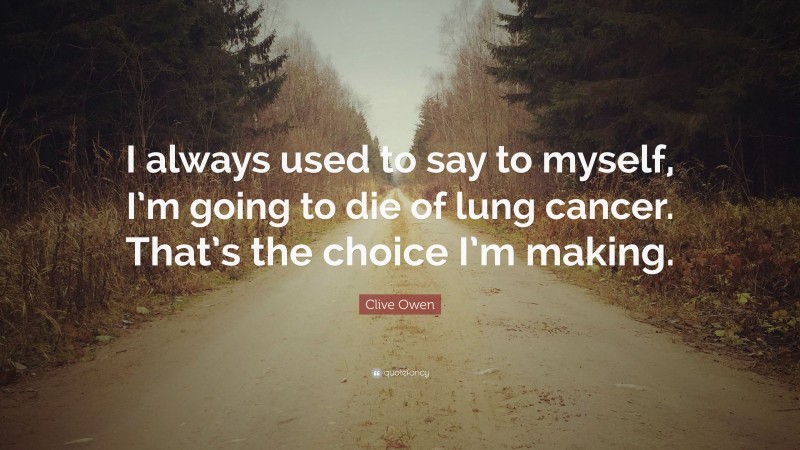 Clive Owen Quote: “I always used to say to myself, I’m going to die of lung cancer. That’s the choice I’m making.”