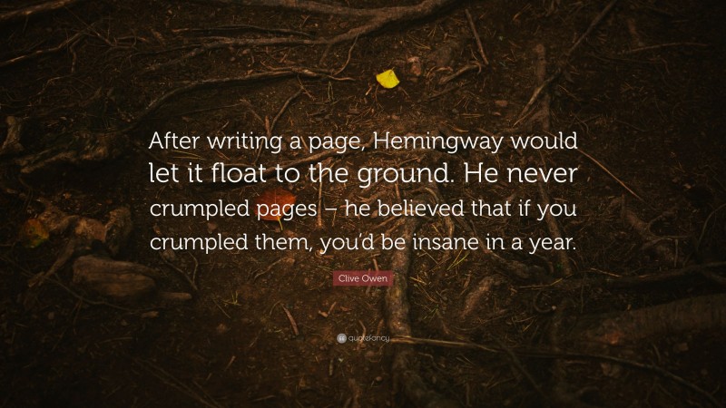 Clive Owen Quote: “After writing a page, Hemingway would let it float to the ground. He never crumpled pages – he believed that if you crumpled them, you’d be insane in a year.”