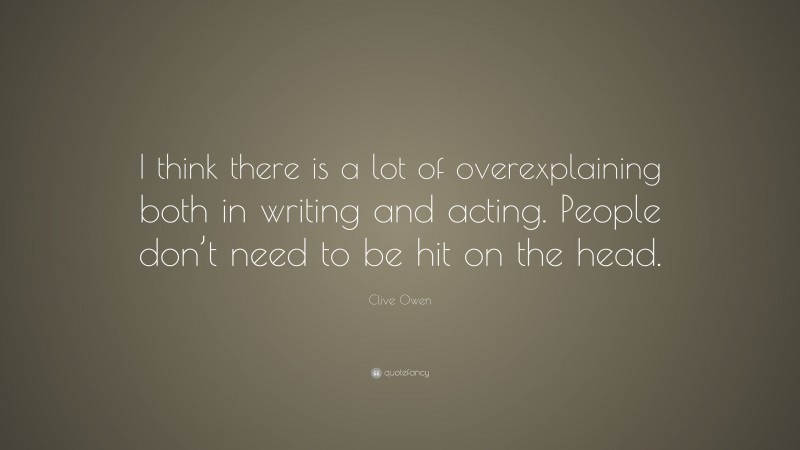 Clive Owen Quote: “I think there is a lot of overexplaining both in writing and acting. People don’t need to be hit on the head.”